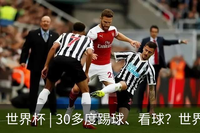 世界杯 | 30多度踢球、看球？世界杯面临的“天气考验”不仅仅是高温