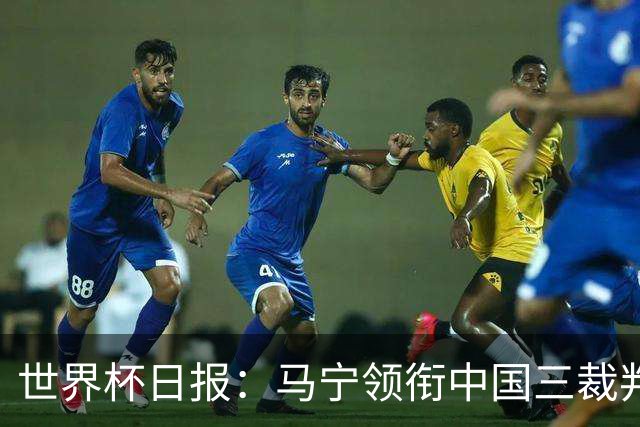 世界杯日报：马宁领衔中国三裁判创史 库拉索获首分突尼斯出局