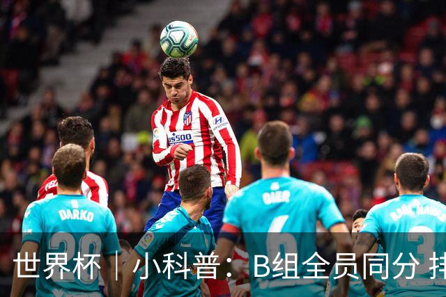 世界杯｜小科普：B组全员同分 排名“算法”差点不够用