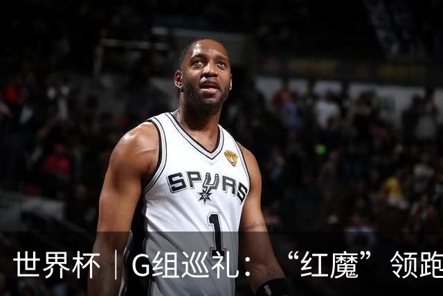 世界杯｜G组巡礼：“红魔”领跑，三队逐鹿