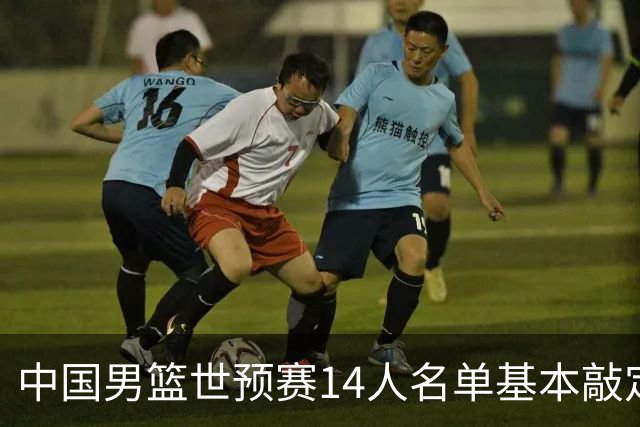 中国男篮世预赛14人名单基本敲定，7人遗憾出局，后卫、中锋各4人