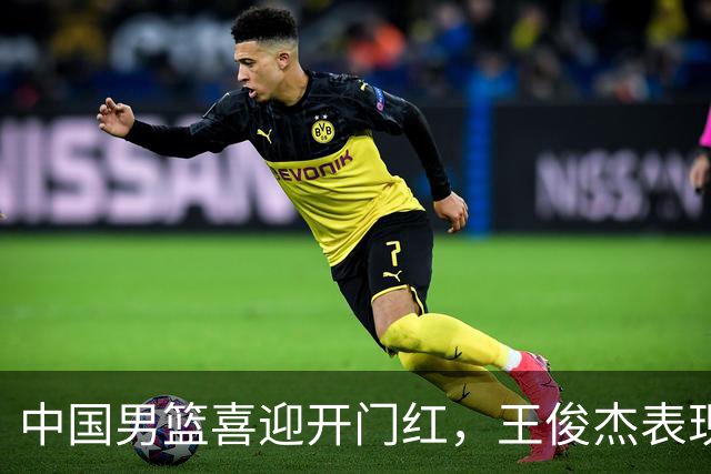 中国男篮喜迎开门红，王俊杰表现亮眼，徐昕赵维伦展现实力，焦泊乔惊喜不断