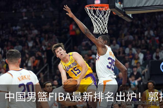 中国男篮FIBA最新排名出炉！郭振明连线求变，郭士强压力变大！