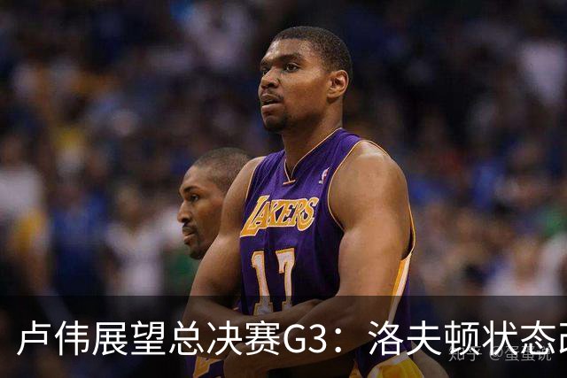 卢伟展望总决赛G3：洛夫顿状态改善，团队共同努力应对挑战