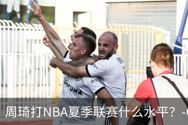 周琦打NBA夏季联赛什么水平？-CBA-CBA专区-虎扑社区
