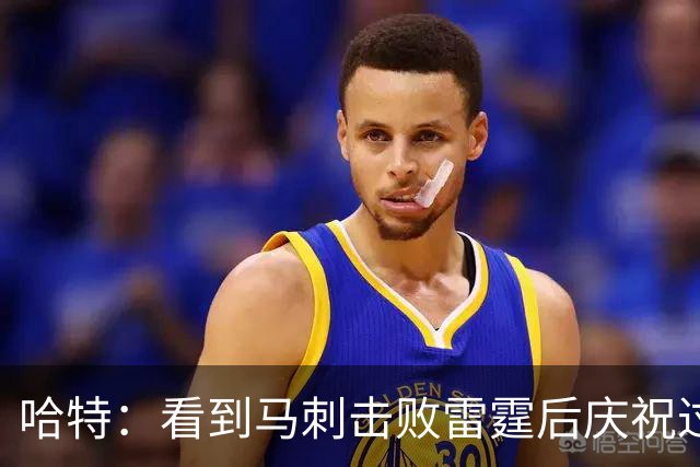 哈特：看到马刺击败雷霆后庆祝过度 当时就感觉能赢下总冠军