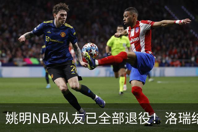 姚明NBA队友已全部退役！洛瑞结束20年生涯，以猛龙球员身份退役