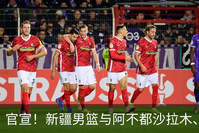 官宣！新疆男篮与阿不都沙拉木、曲笑宇完成续约