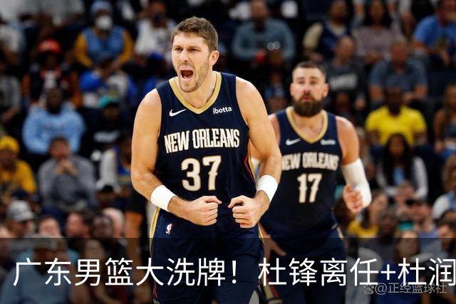 广东男篮大洗牌！杜锋离任+杜润旺加盟南京，三连冠功臣仅剩两人