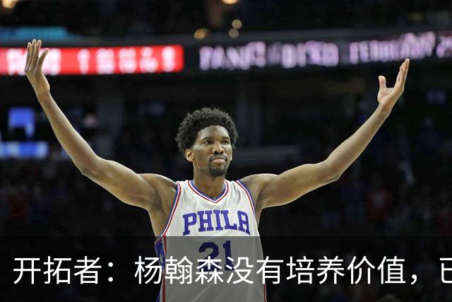 开拓者：杨翰森没有培养价值，已经告知下赛季不会再雇佣他啦