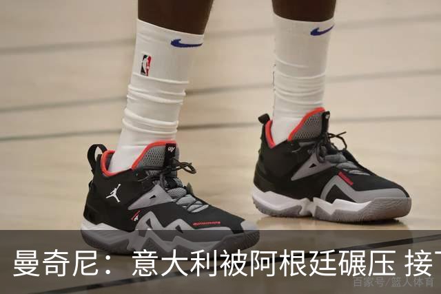 曼奇尼：意大利被阿根廷碾压 接下去将全面革新