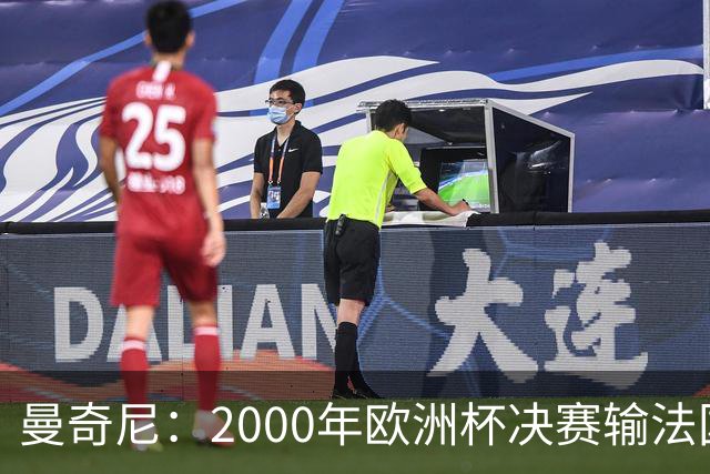 曼奇尼：2000年欧洲杯决赛输法国是沉重打击，至今仍让我痛苦