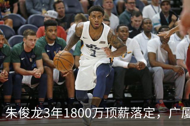 朱俊龙3年1800万顶薪落定，广厦三个顶薪名额全焊死了