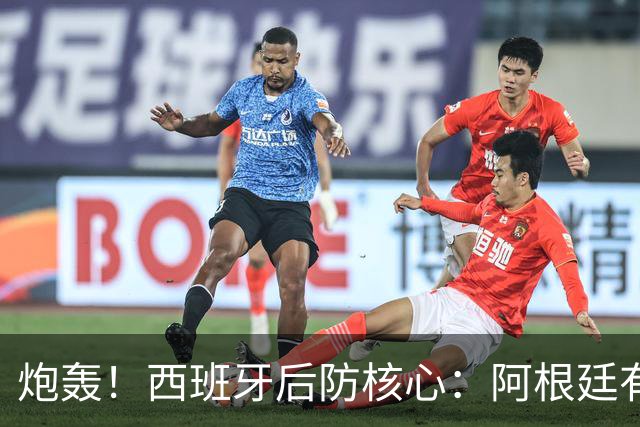 炮轰！西班牙后防核心：阿根廷有很多小动作，而且裁判总纵容他们