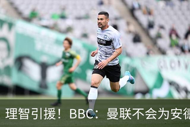 理智引援！BBC：曼联不会为安德森卷入竞价战，莱万工资可能极高