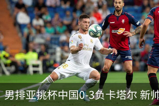 男排亚挑杯中国0-3负卡塔尔 新帅海宁首秀无缘4强