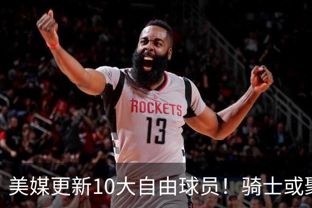 美媒更新10大自由球员！骑士或聚齐哈登詹姆斯，湖人接近库明加