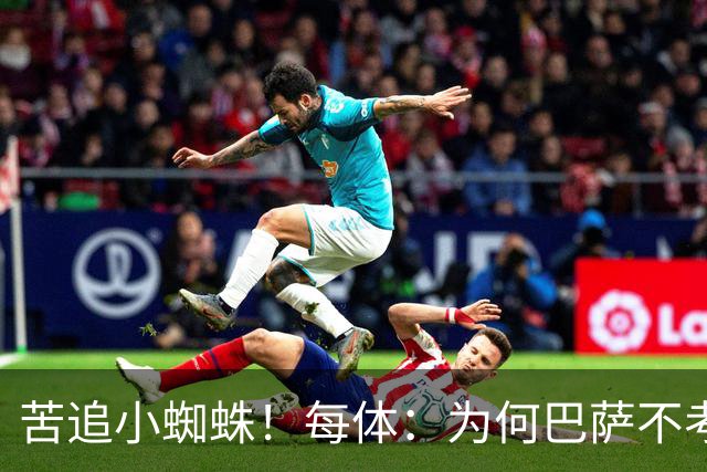 苦追小蜘蛛！每体：为何巴萨不考虑奥亚萨瓦尔？更便宜还有领导力