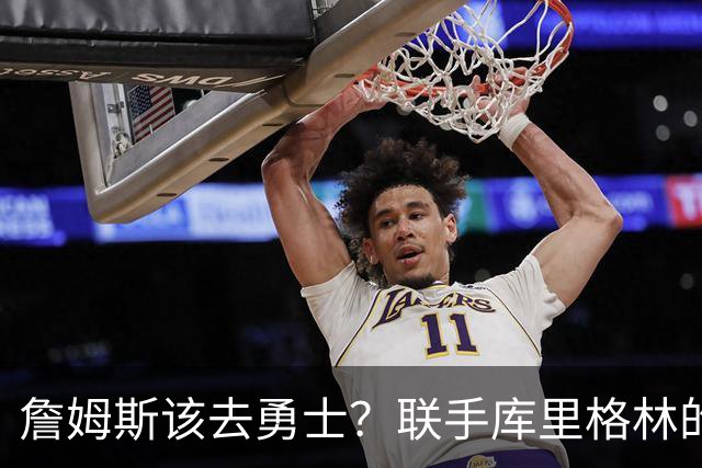 詹姆斯该去勇士？联手库里格林的理由全在这了