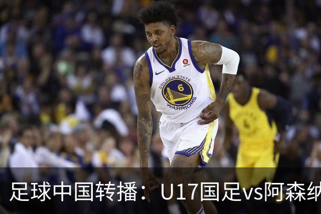 足球中国转播：U17国足vs阿森纳U17，万项、帅惟浩、李钧鹏缺阵
