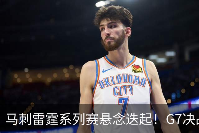 马刺雷霆系列赛悬念迭起！G7决战谁将笑到最后？