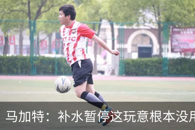 马加特：补水暂停这玩意根本没用，我2009年就已经不玩这一套了