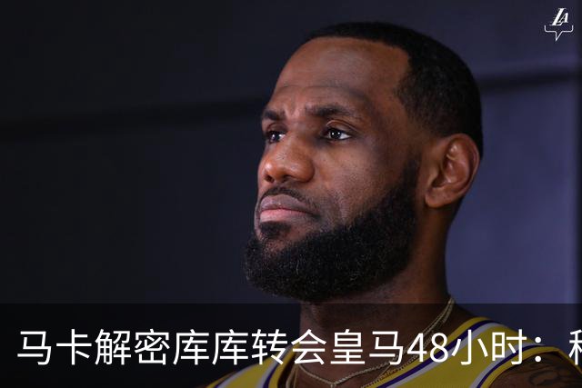 马卡解密库库转会皇马48小时：穆帅点名非他不买，亲自打电话说服