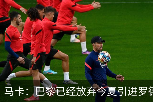 马卡：巴黎已经放弃今夏引进罗德里的想法