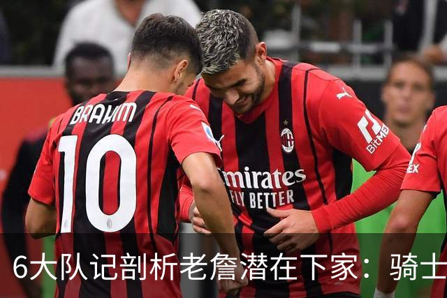 6大队记剖析老詹潜在下家：骑士勇士可能性最大 助狼夺冠可成GOAT