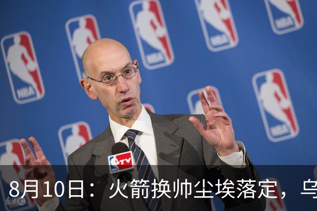 8月10日：火箭换帅尘埃落定，乌度卡正式卸任主帅一职，杜兰特恩师走马上任