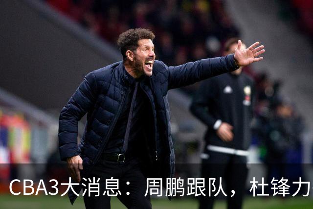 CBA3大消息：周鹏跟队，杜锋力破与陈老板不和传言，奎因远走高飞