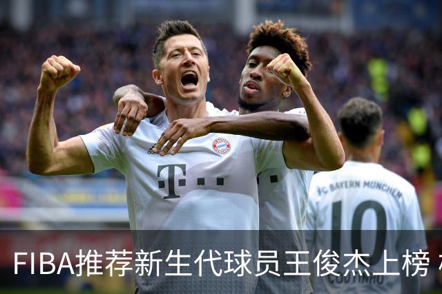 FIBA推荐新生代球员王俊杰上榜 杨瀚森有望成世界级球星